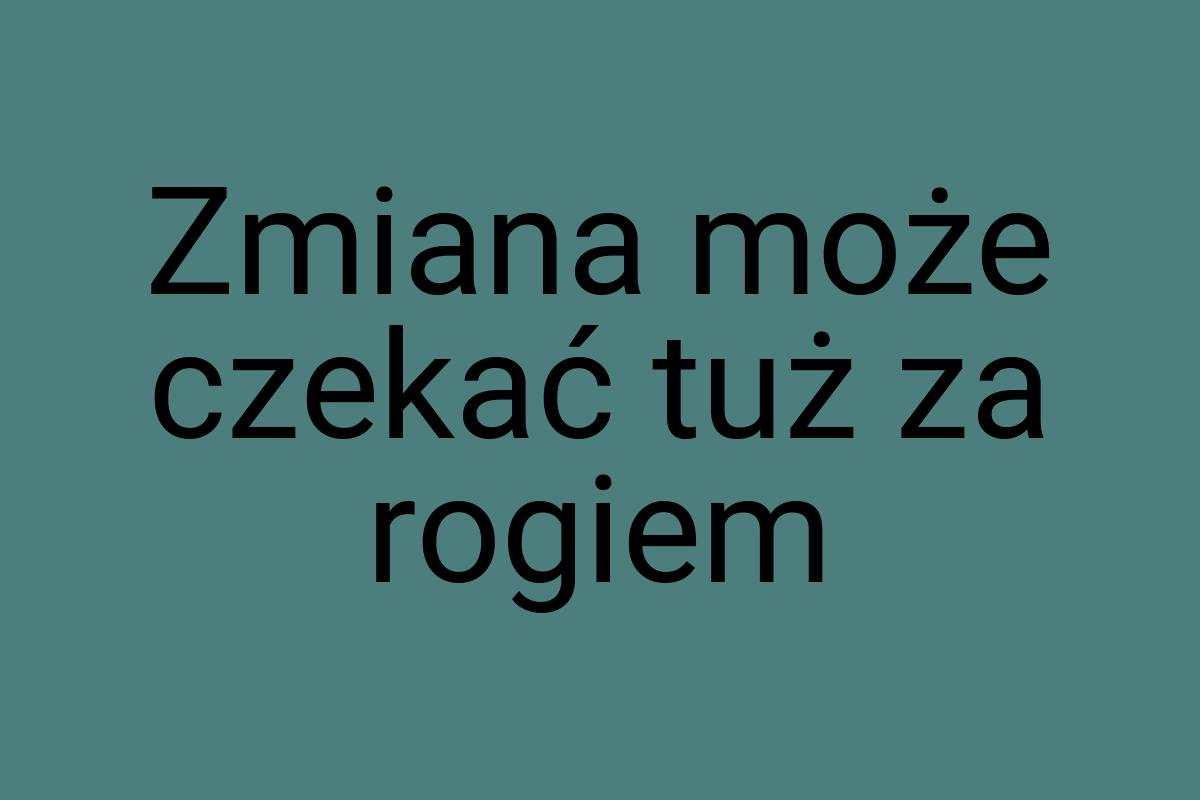 Zmiana może czekać tuż za rogiem