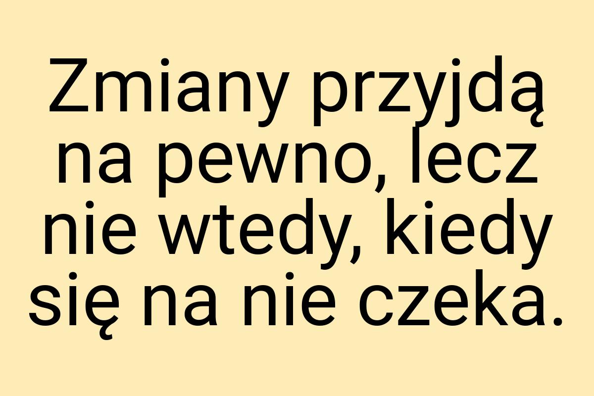 Zmiany przyjdą na pewno, lecz nie wtedy, kiedy się na nie