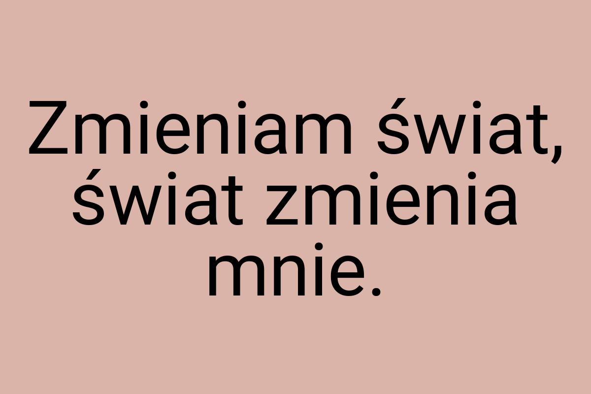 Zmieniam świat, świat zmienia mnie