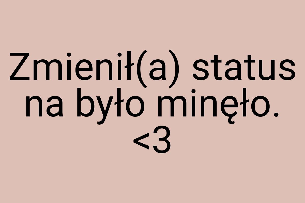 Zmienił(a) status na było minęło