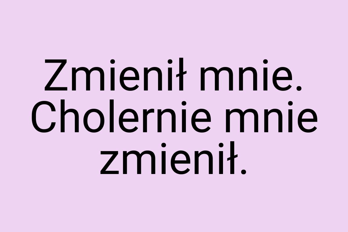 Zmienił mnie. Cholernie mnie zmienił