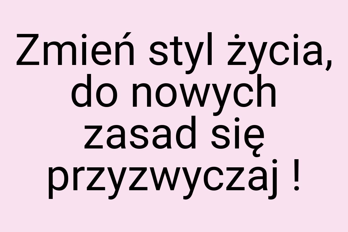 Zmień styl życia, do nowych zasad się przyzwyczaj