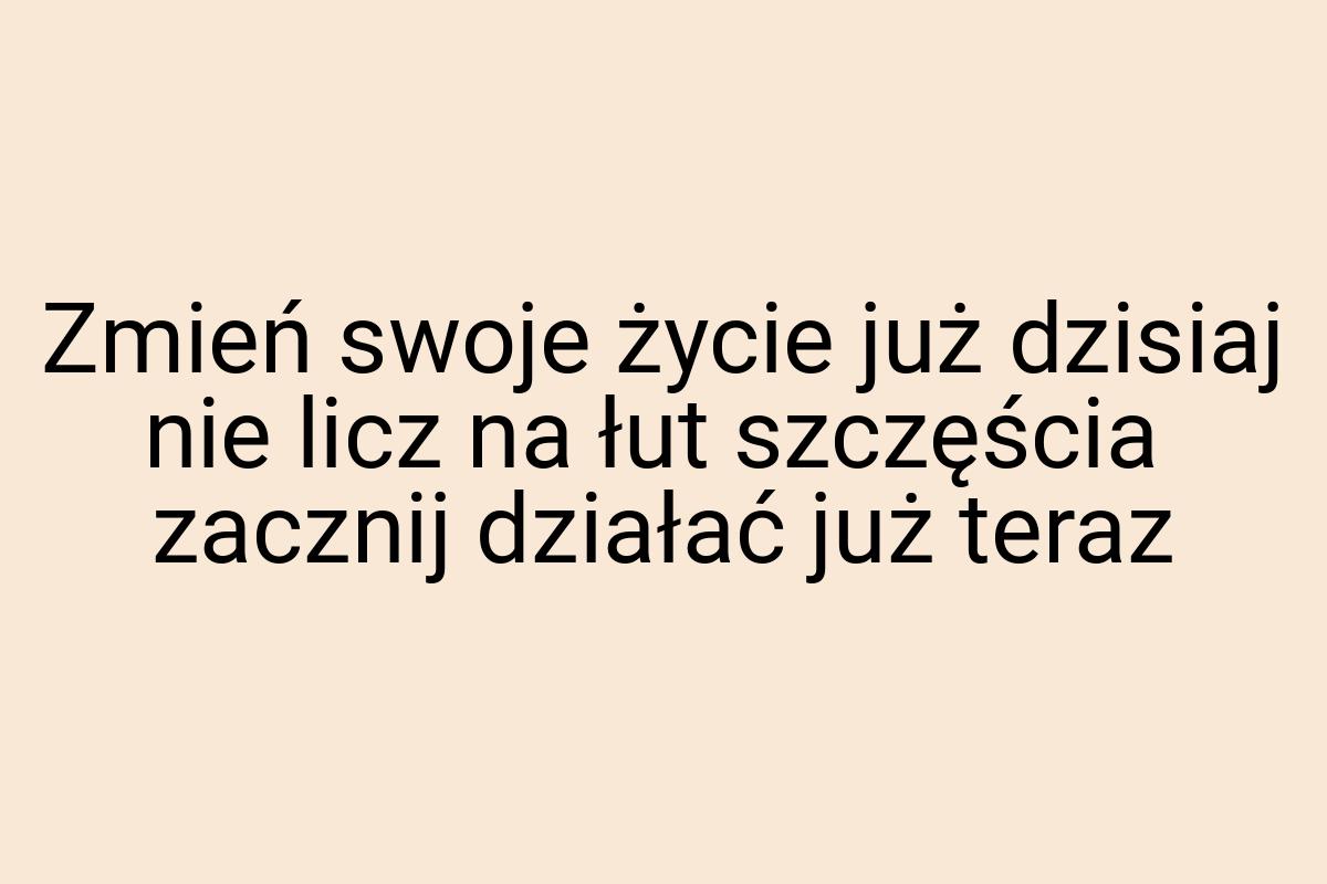 Zmień swoje życie już dzisiaj nie licz na łut szczęścia