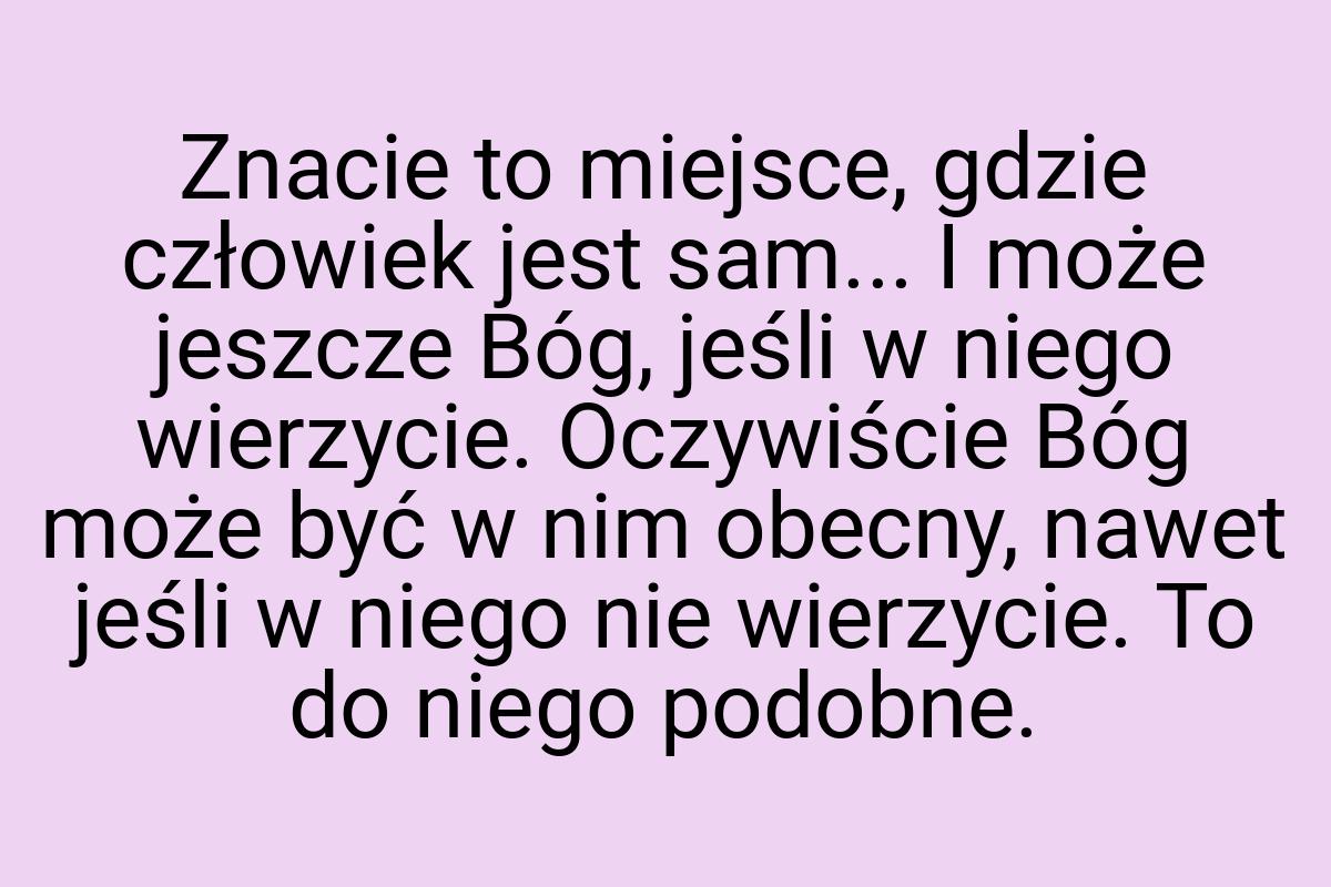 Znacie to miejsce, gdzie człowiek jest sam... I może