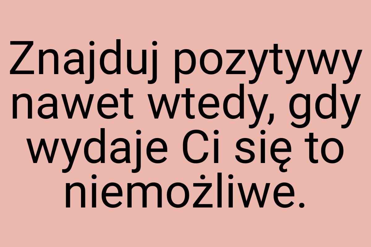 Znajduj pozytywy nawet wtedy, gdy wydaje Ci się to