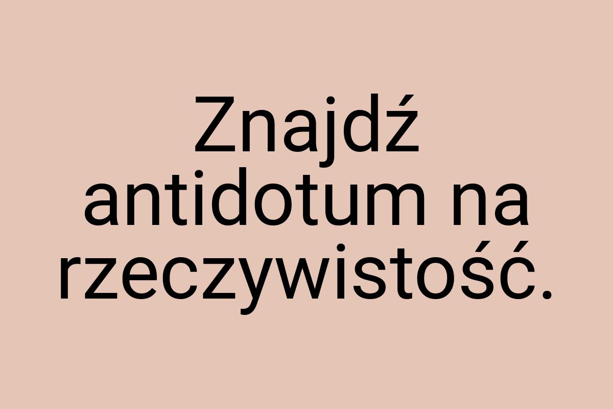 Znajdź antidotum na rzeczywistość