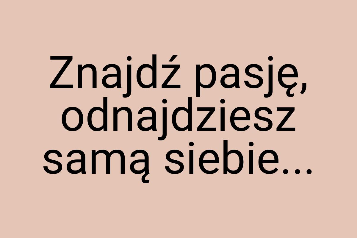 Znajdź pasję, odnajdziesz samą siebie