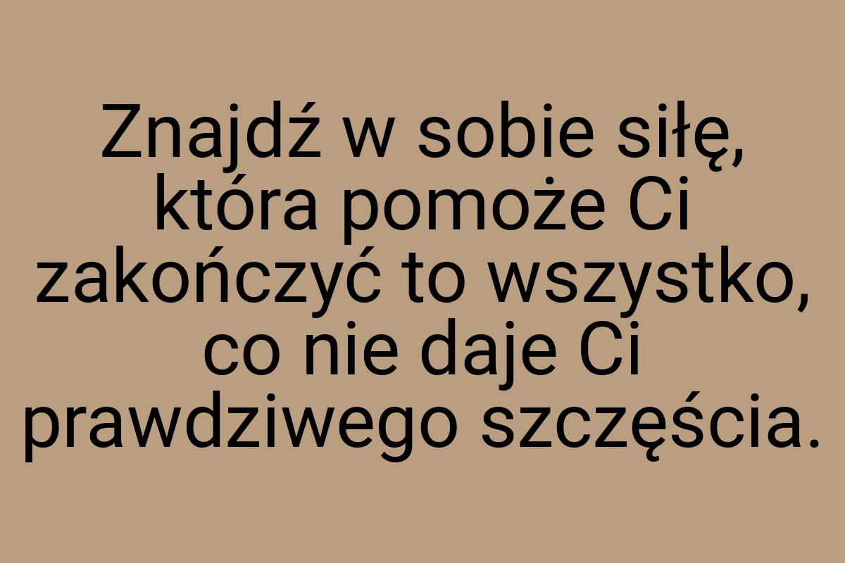 Znajdź w sobie siłę, która pomoże Ci zakończyć to wszystko