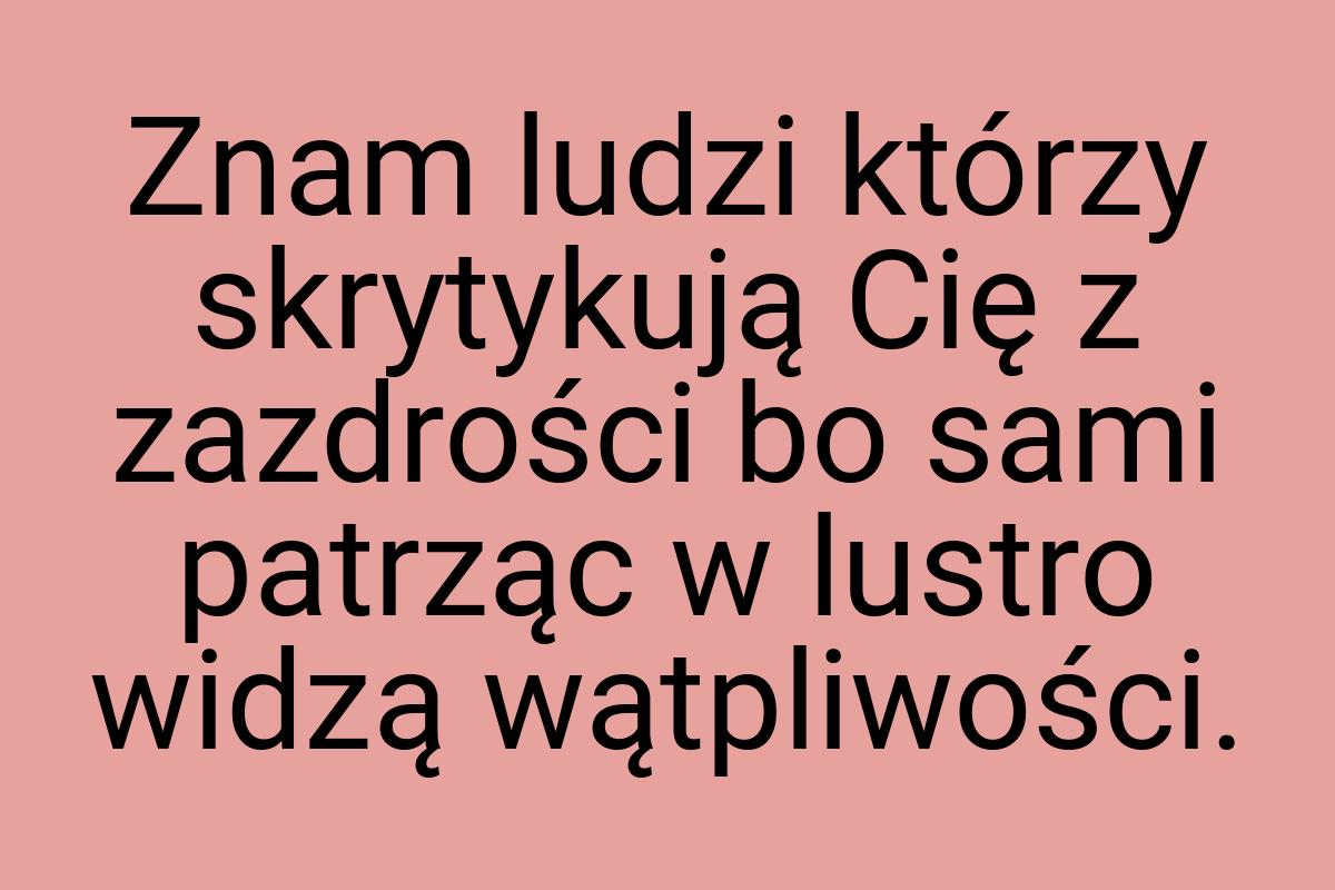 Znam ludzi którzy skrytykują Cię z zazdrości bo sami