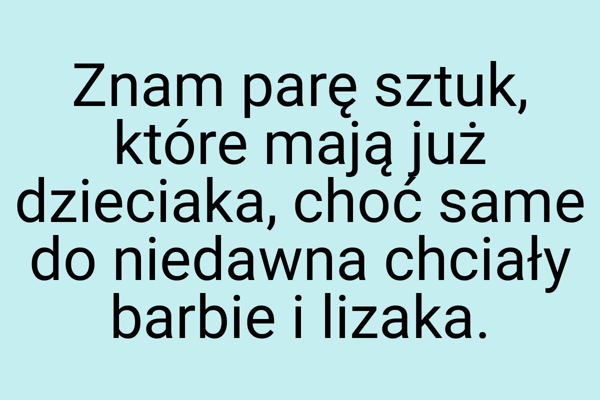 Znam parę sztuk, które mają już dzieciaka, choć same do