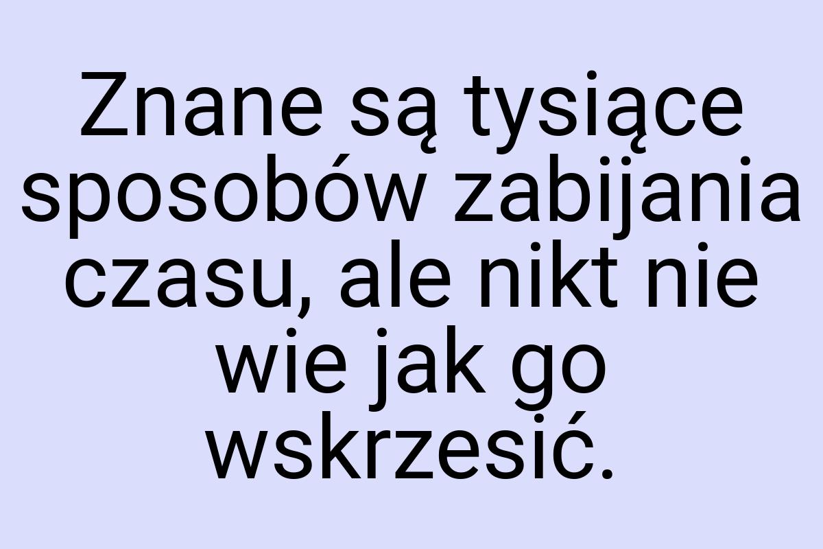 Znane są tysiące sposobów zabijania czasu, ale nikt nie wie