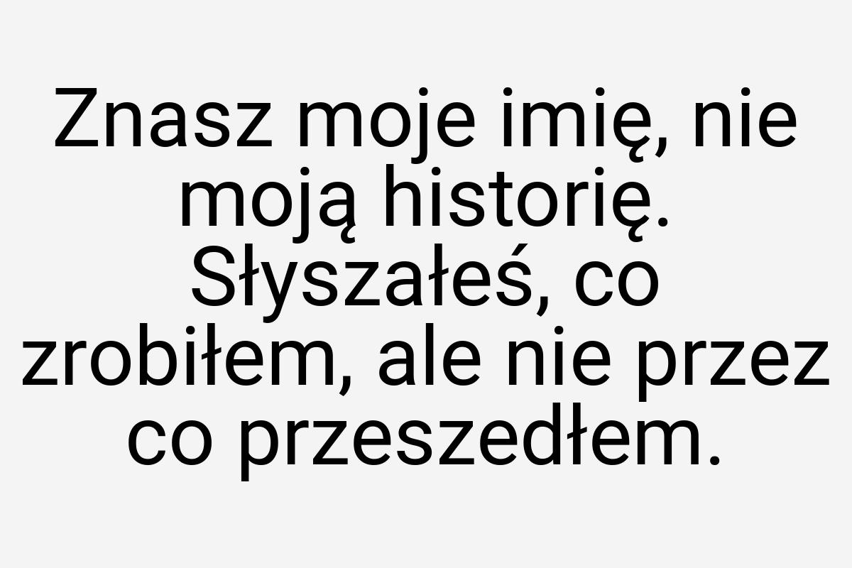 Znasz moje imię, nie moją historię. Słyszałeś, co zrobiłem