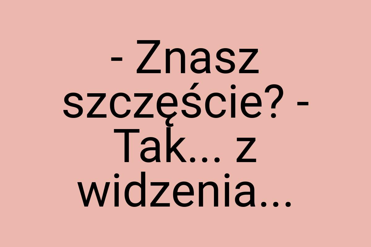 - Znasz szczęście? - Tak... z widzenia