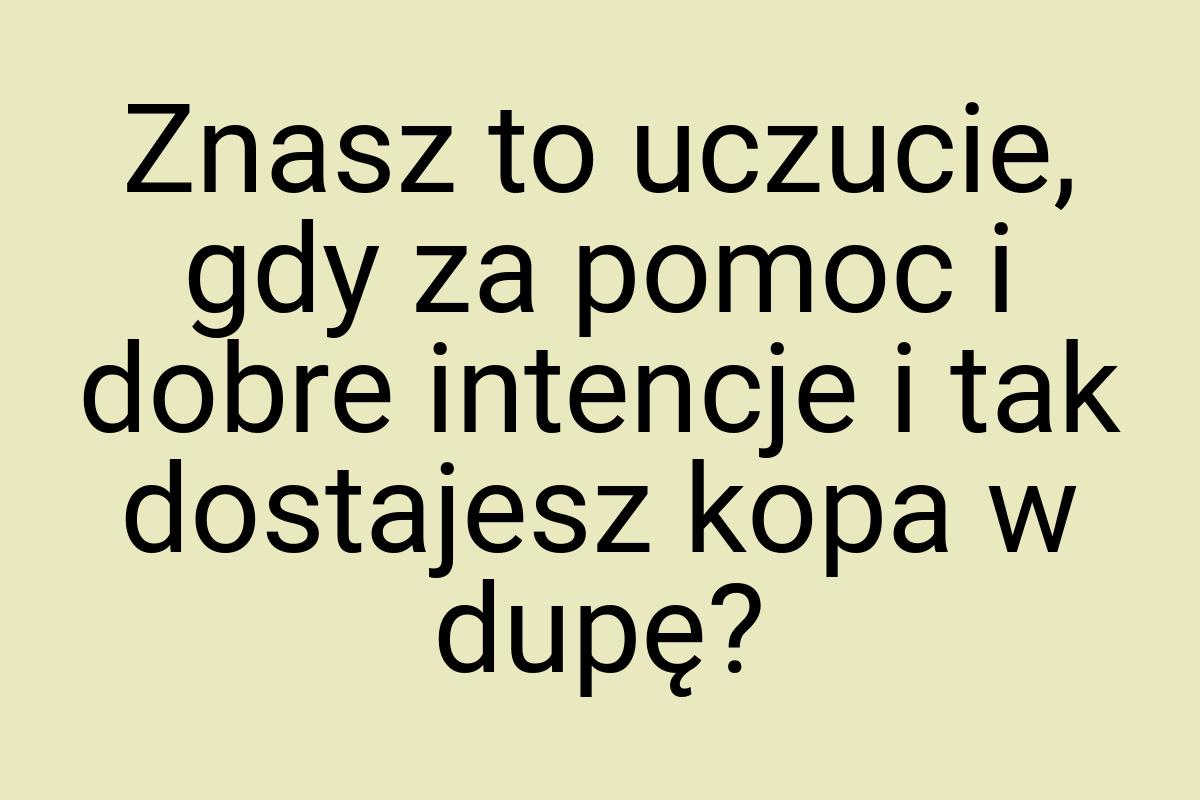 Znasz to uczucie, gdy za pomoc i dobre intencje i tak