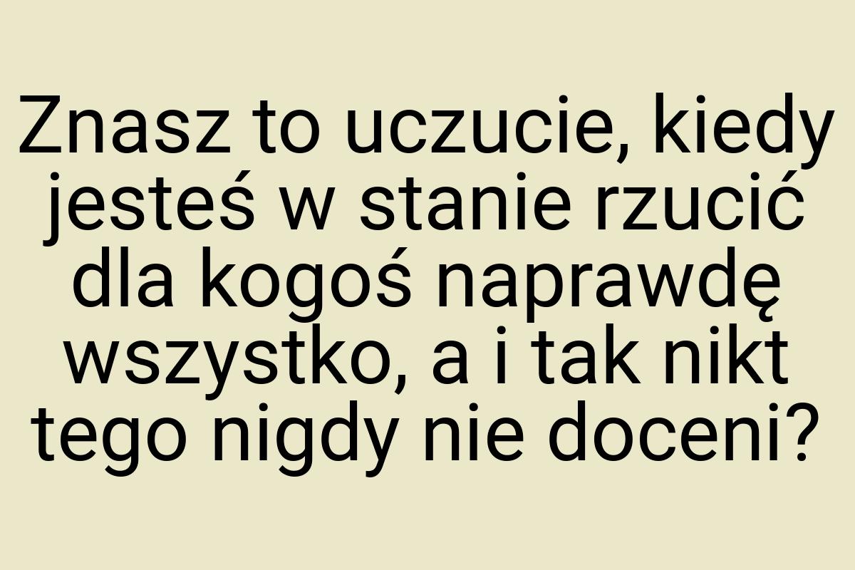 Znasz to uczucie, kiedy jesteś w stanie rzucić dla kogoś