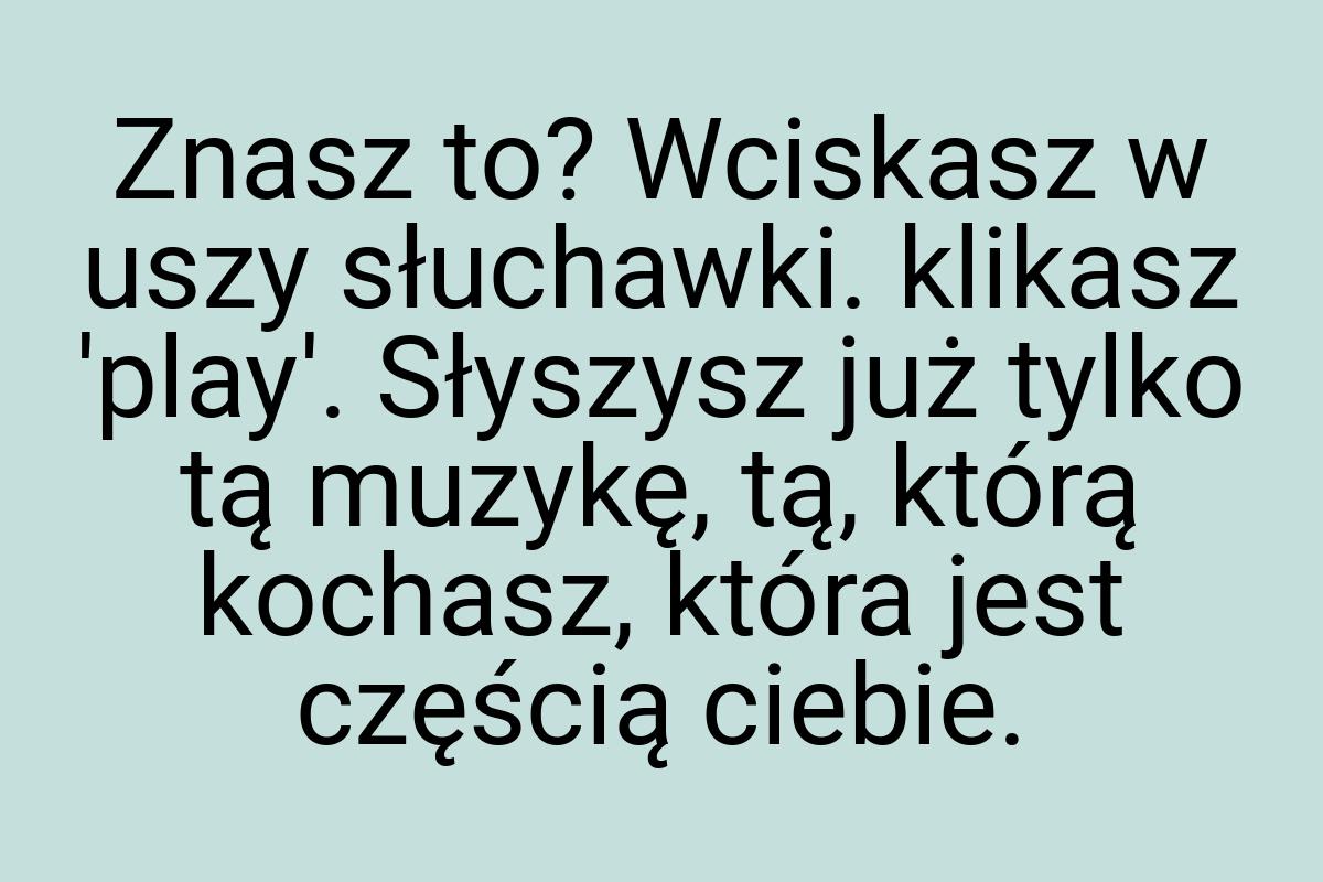 Znasz to? Wciskasz w uszy słuchawki. klikasz 'play