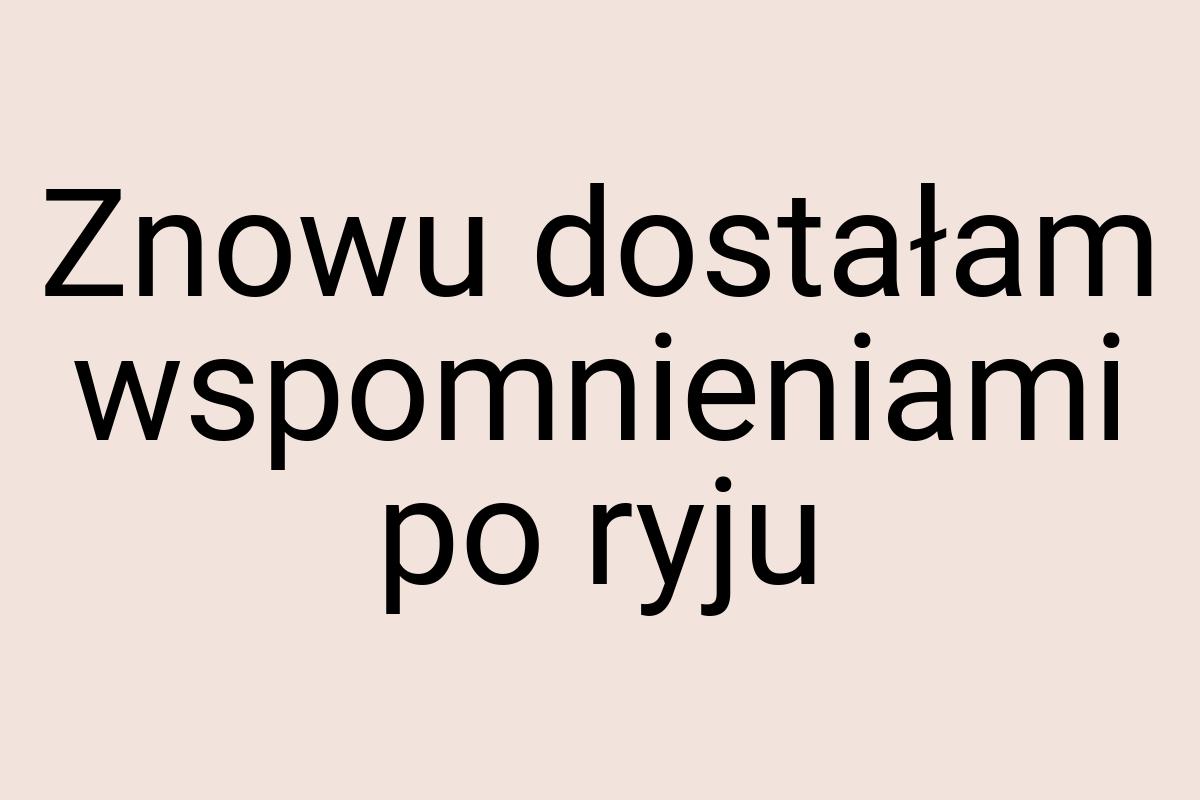 Znowu dostałam wspomnieniami po ryju