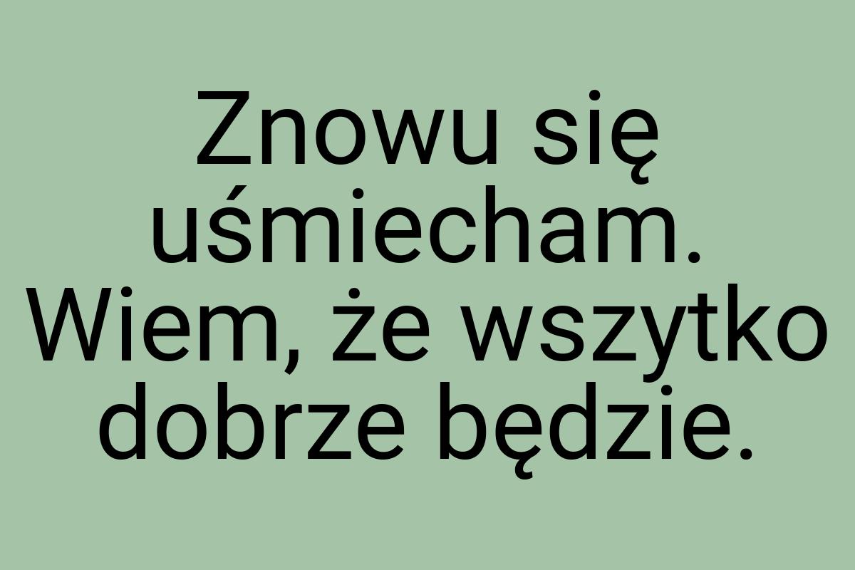 Znowu się uśmiecham. Wiem, że wszytko dobrze będzie