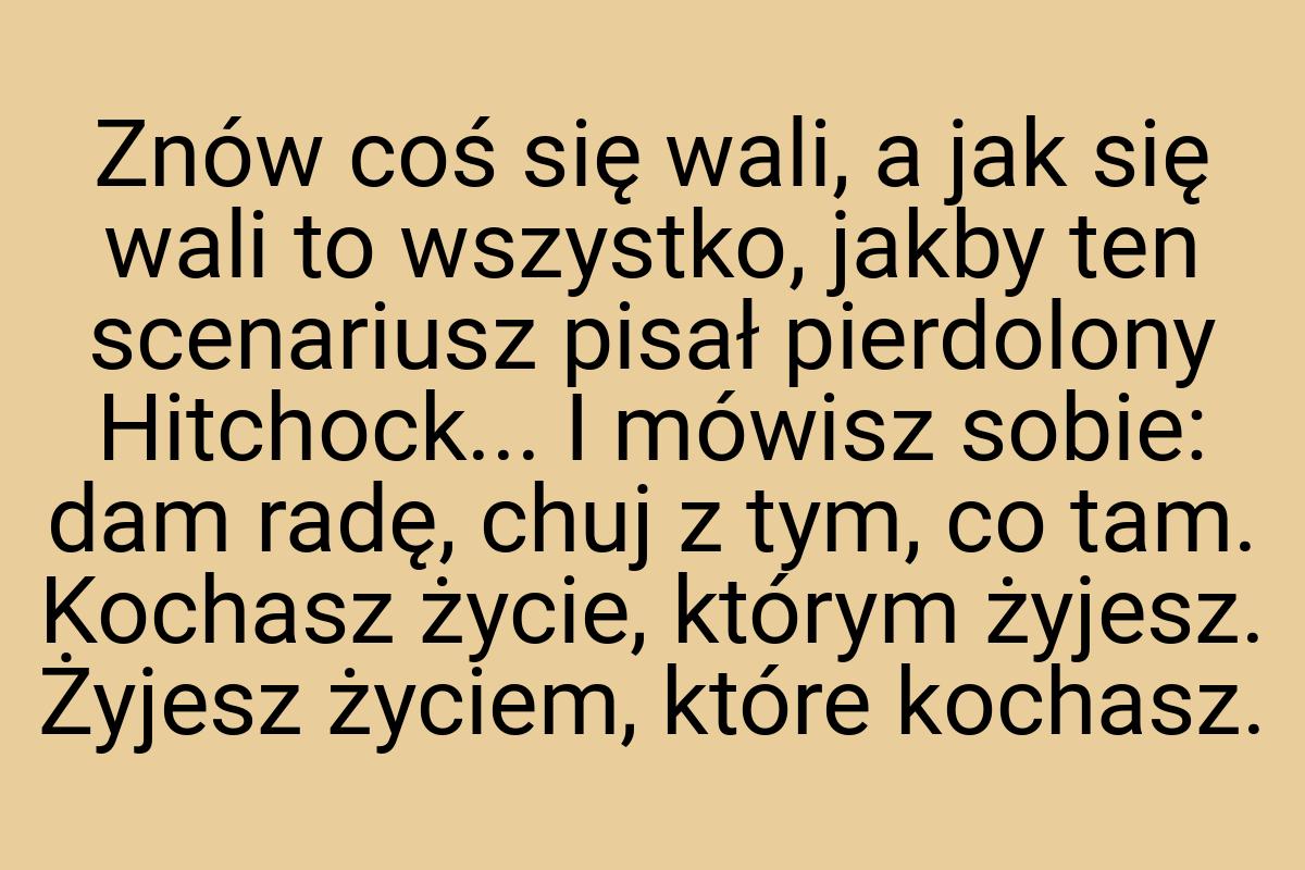 Znów coś się wali, a jak się wali to wszystko, jakby ten