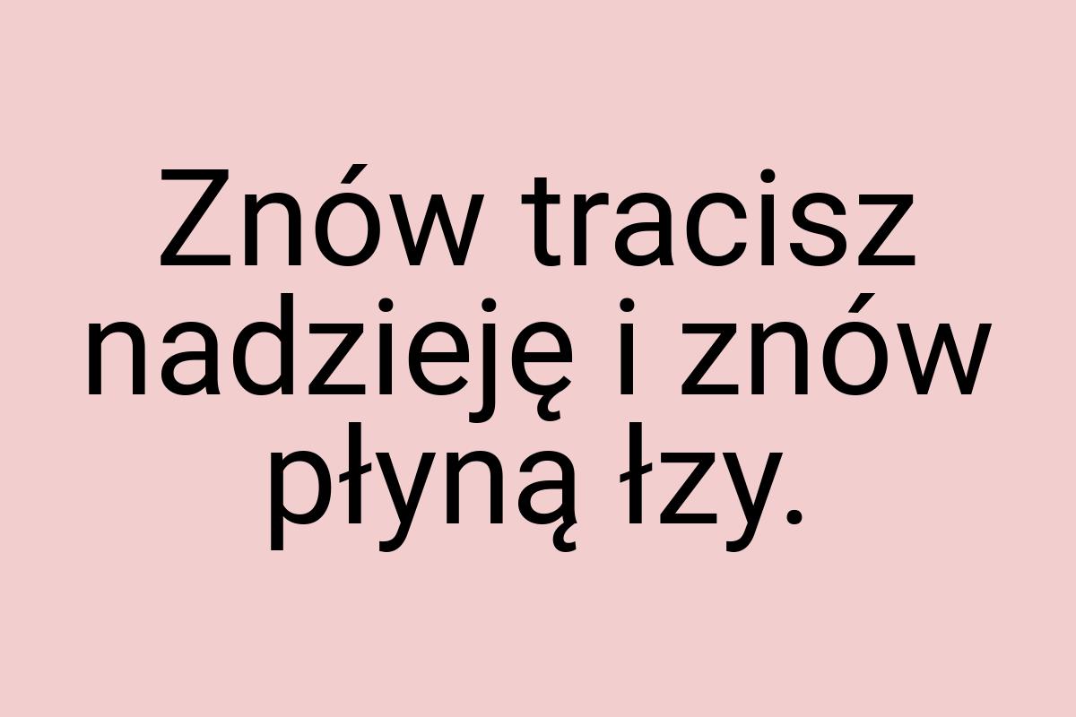 Znów tracisz nadzieję i znów płyną łzy