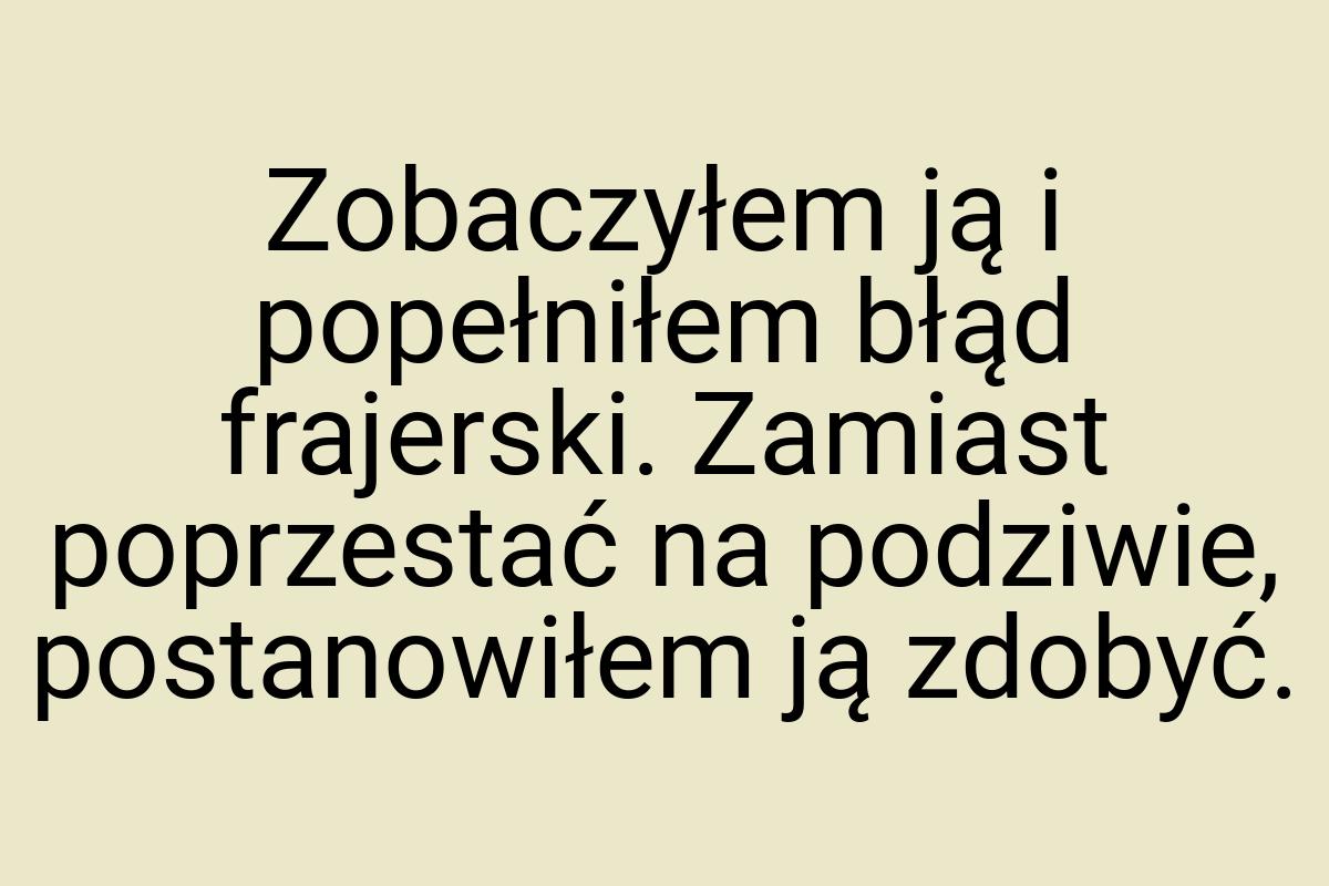 Zobaczyłem ją i popełniłem błąd frajerski. Zamiast