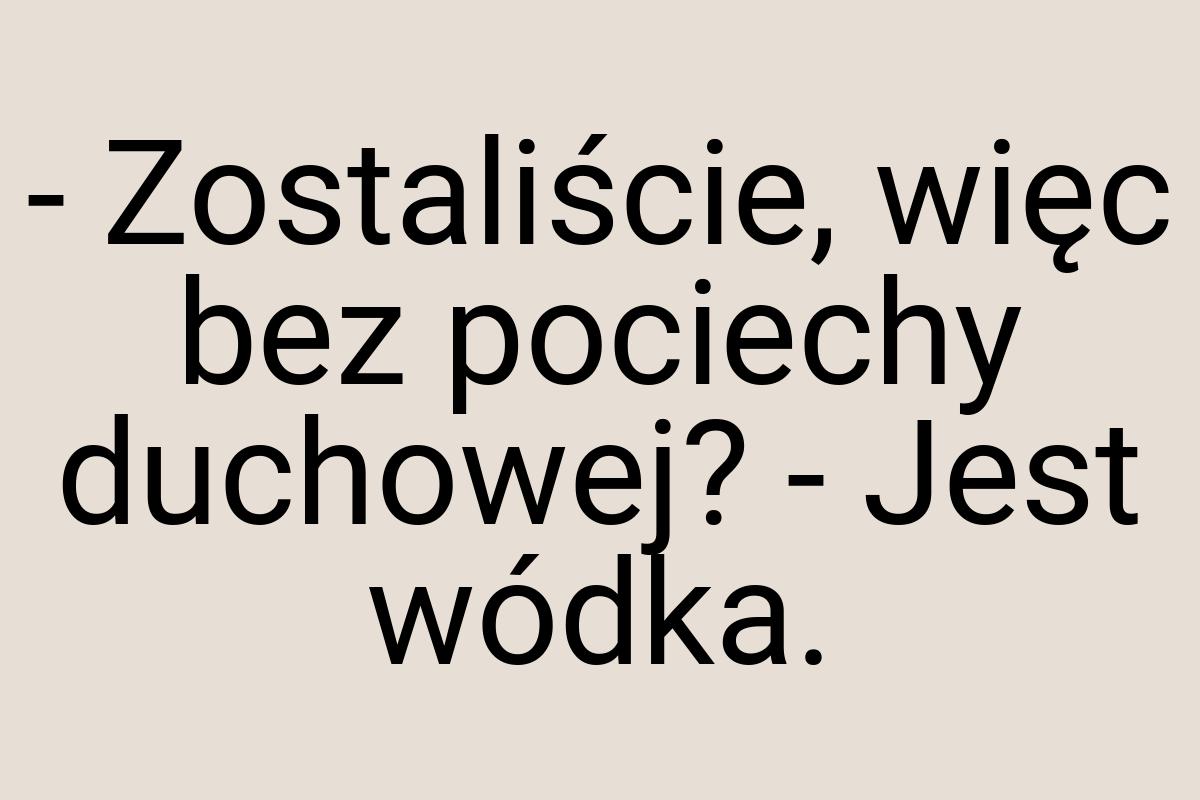 - Zostaliście, więc bez pociechy duchowej? - Jest wódka