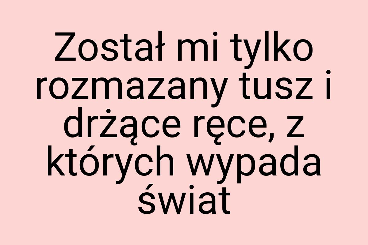 Został mi tylko rozmazany tusz i drżące ręce, z których