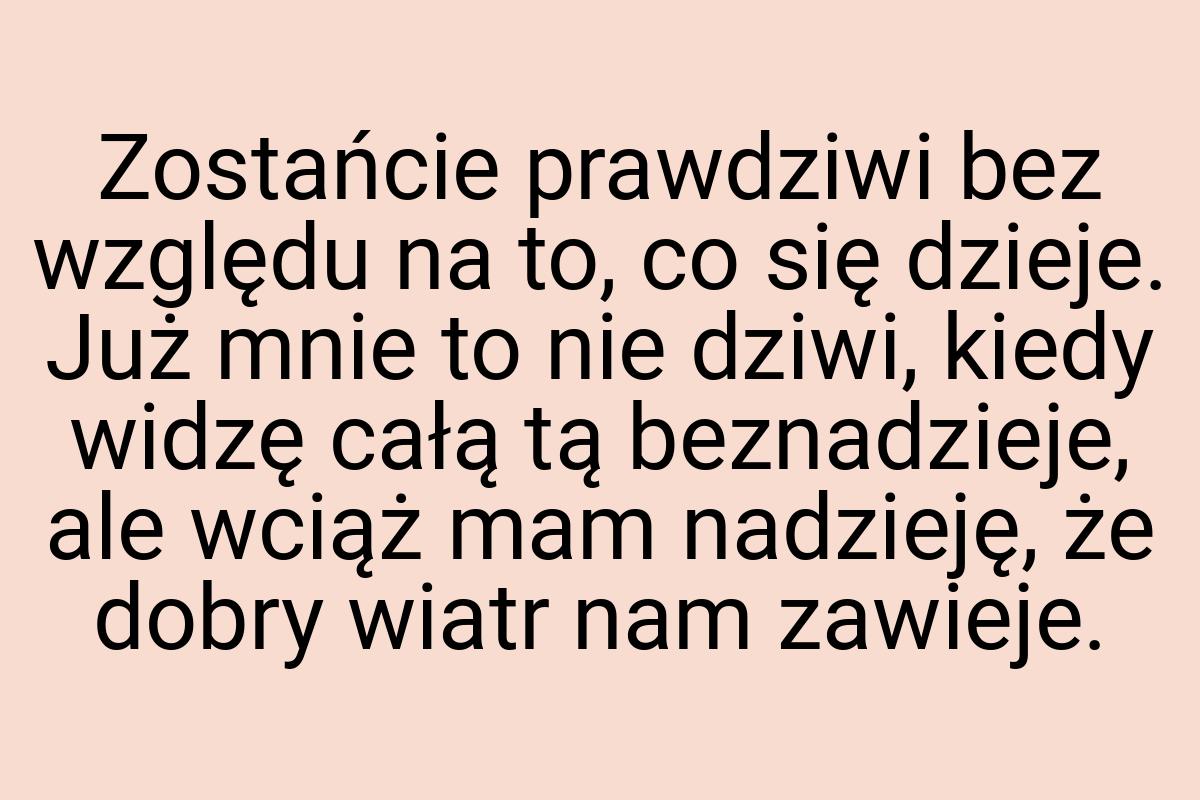 Zostańcie prawdziwi bez względu na to, co się dzieje. Już