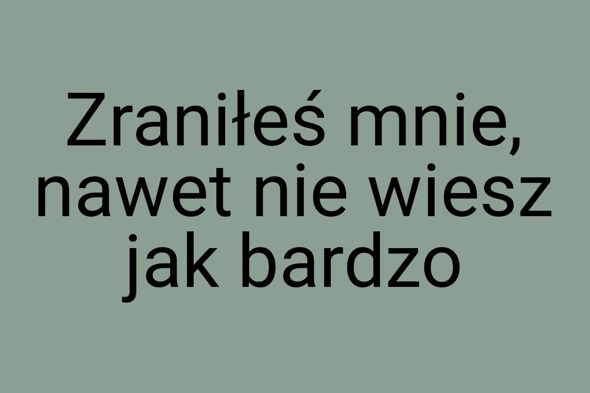 Zraniłeś mnie, nawet nie wiesz jak bardzo