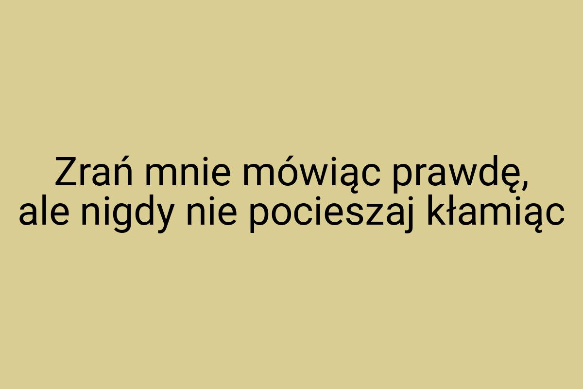 Zrań mnie mówiąc prawdę, ale nigdy nie pocieszaj kłamiąc