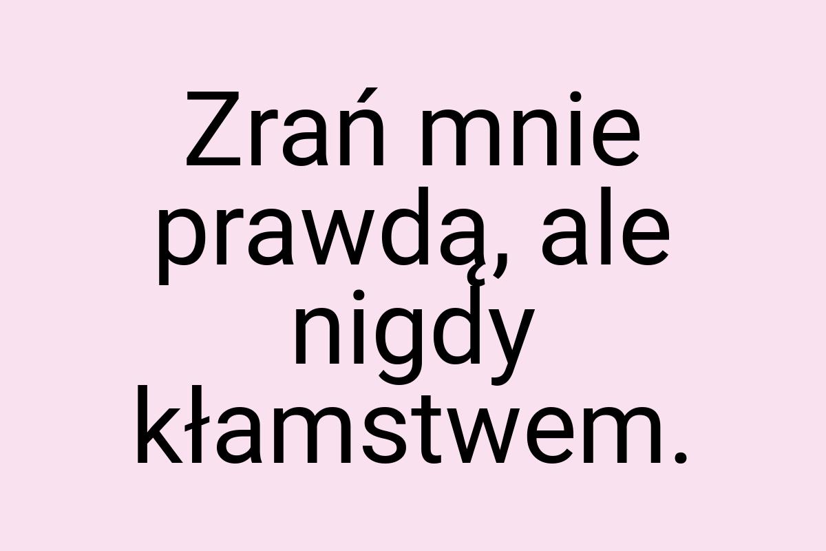 Zrań mnie prawdą, ale nigdy kłamstwem