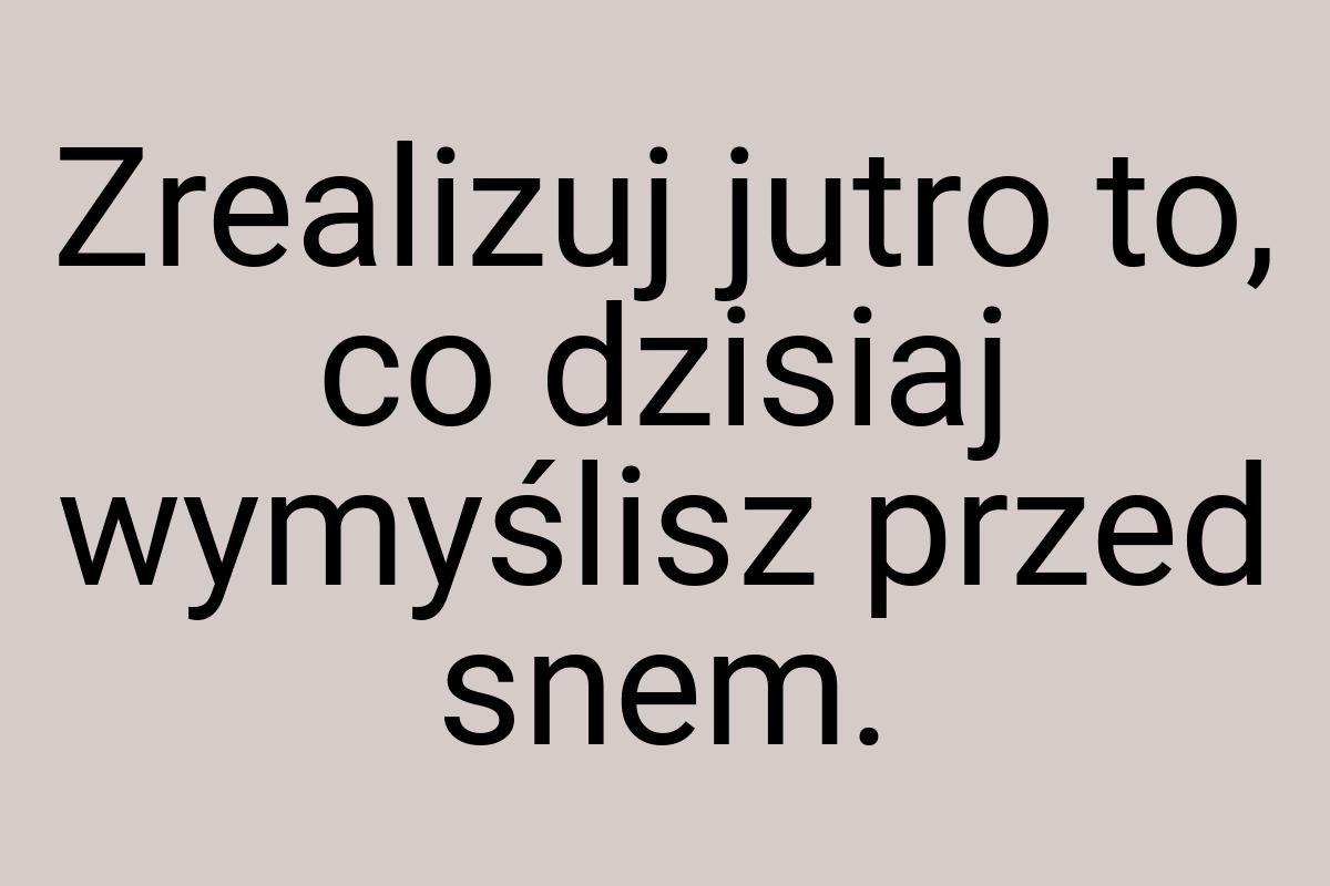 Zrealizuj jutro to, co dzisiaj wymyślisz przed snem