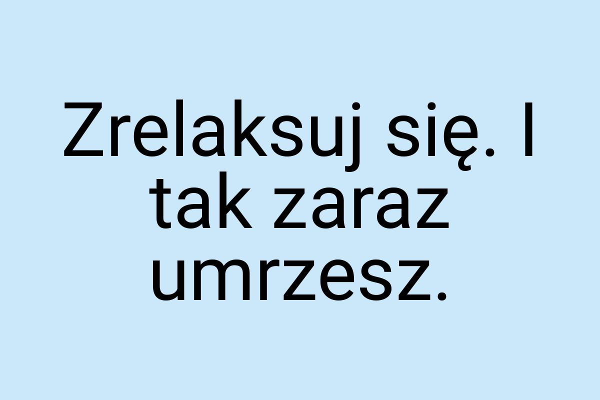 Zrelaksuj się. I tak zaraz umrzesz