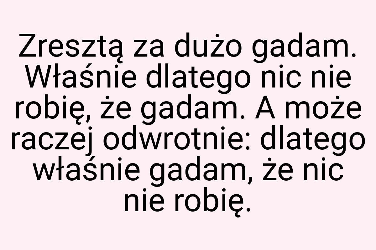 Zresztą za dużo gadam. Właśnie dlatego nic nie robię, że