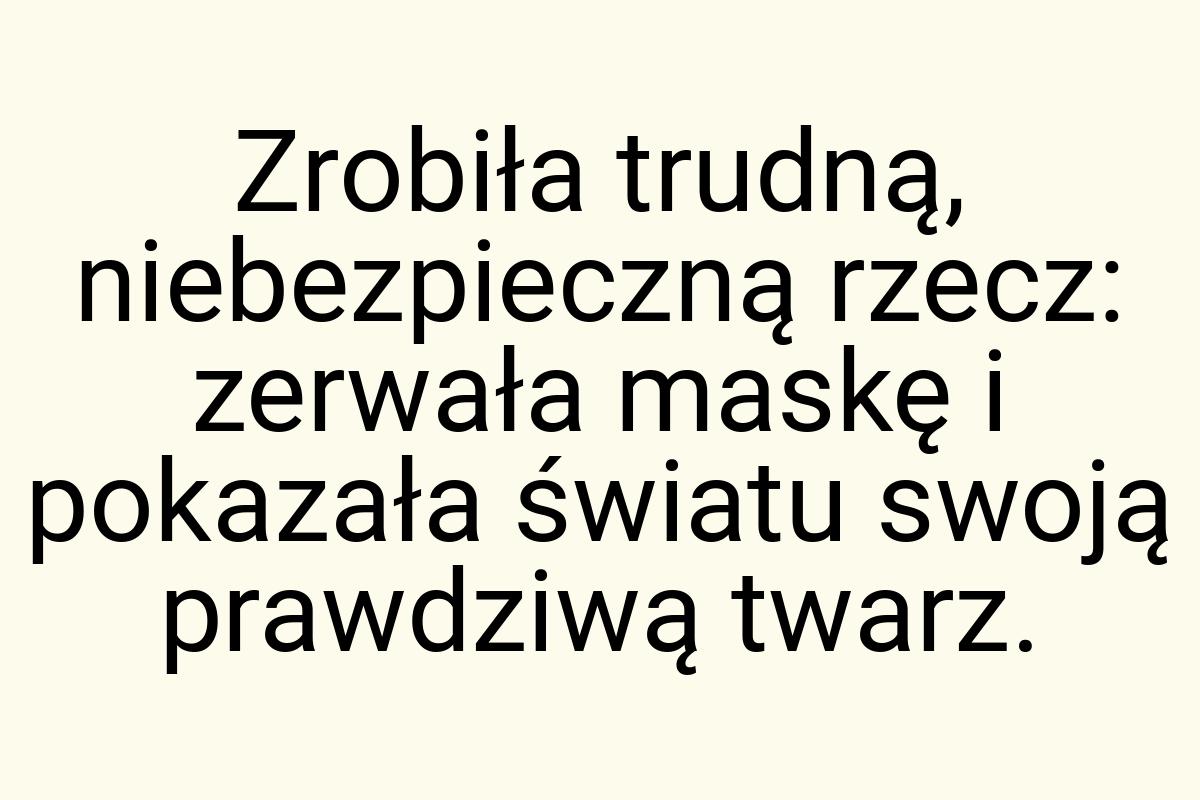 Zrobiła trudną, niebezpieczną rzecz: zerwała maskę i