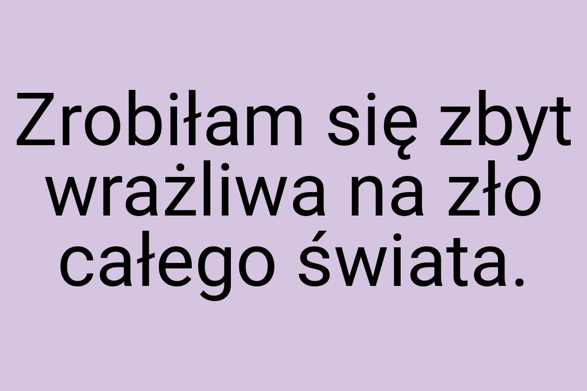 Zrobiłam się zbyt wrażliwa na zło całego świata