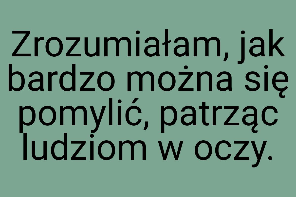 Zrozumiałam, jak bardzo można się pomylić, patrząc ludziom