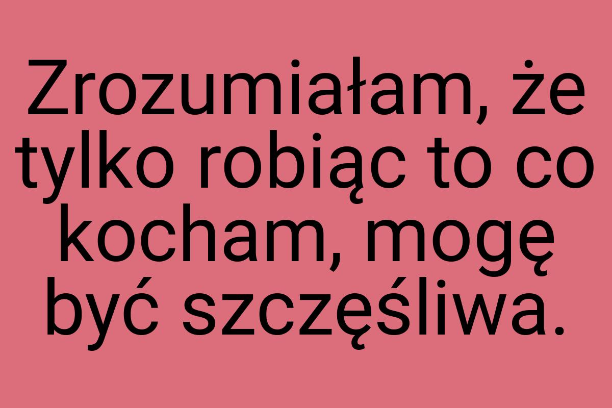 Zrozumiałam, że tylko robiąc to co kocham, mogę być