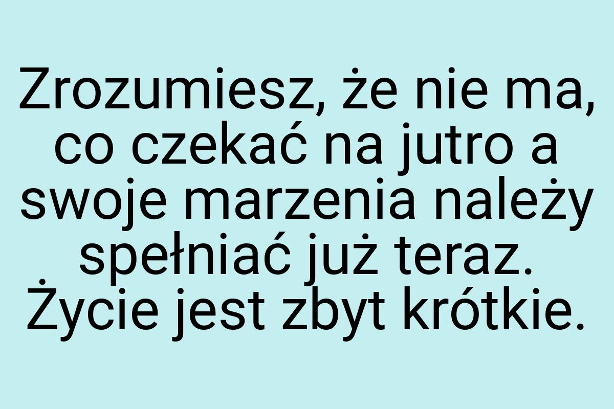 Zrozumiesz, że nie ma, co czekać na jutro a swoje marzenia