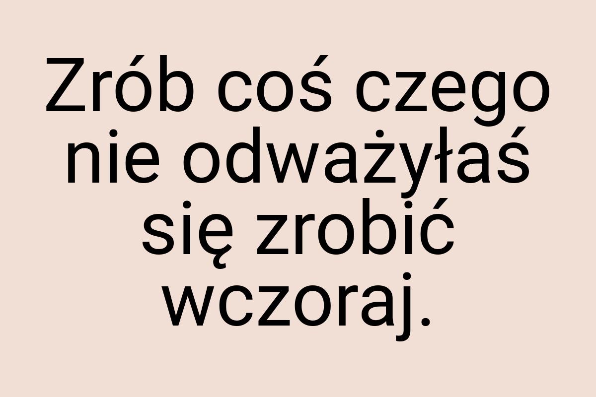 Zrób coś czego nie odważyłaś się zrobić wczoraj