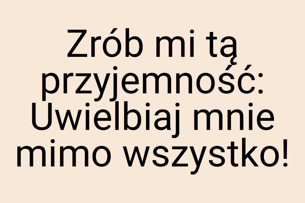 Zrób mi tą przyjemność: Uwielbiaj mnie mimo wszystko