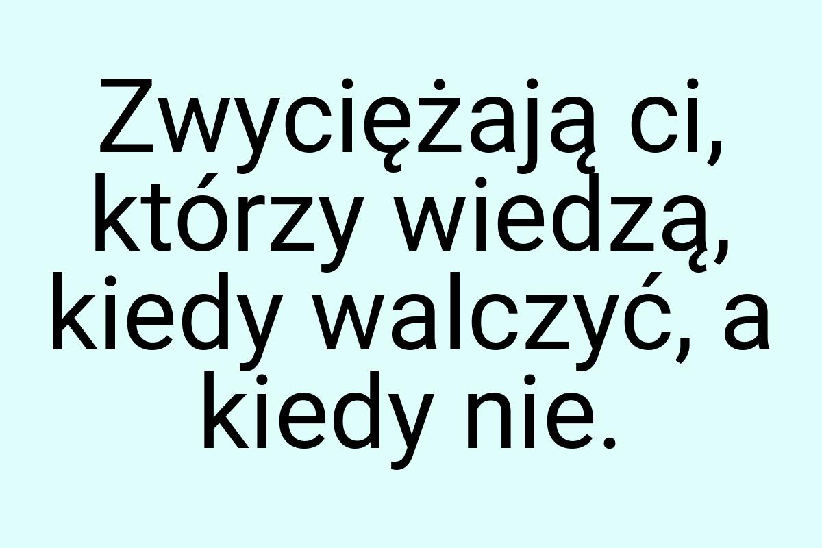 Zwyciężają ci, którzy wiedzą, kiedy walczyć, a kiedy nie