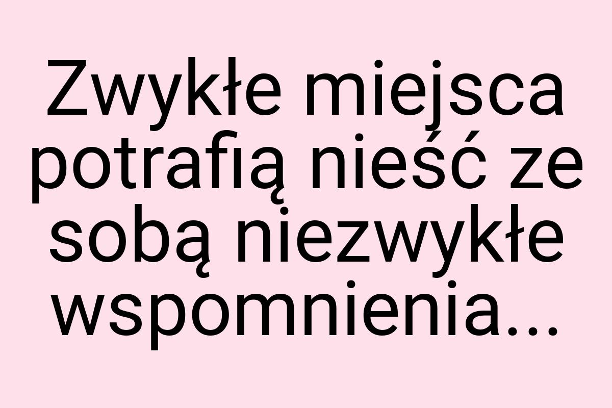 Zwykłe miejsca potrafią nieść ze sobą niezwykłe