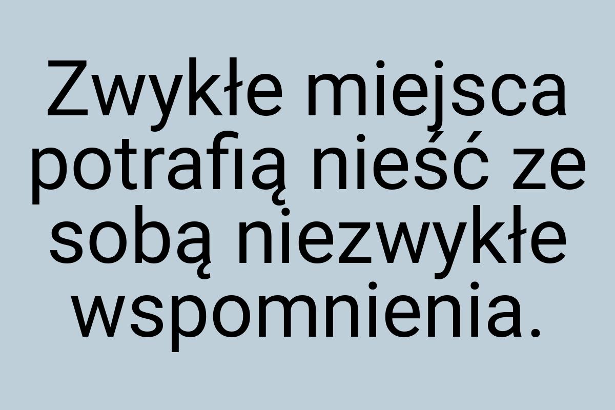 Zwykłe miejsca potrafią nieść ze sobą niezwykłe wspomnienia