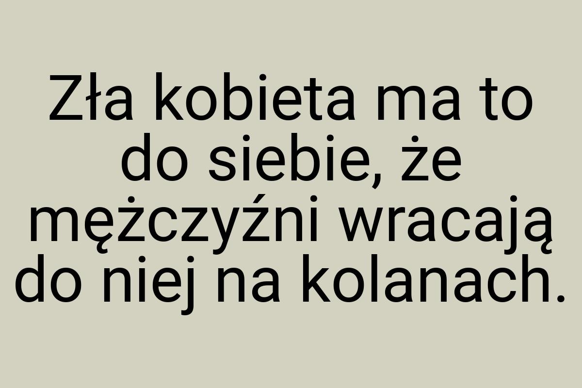 Zła kobieta ma to do siebie, że mężczyźni wracają do niej