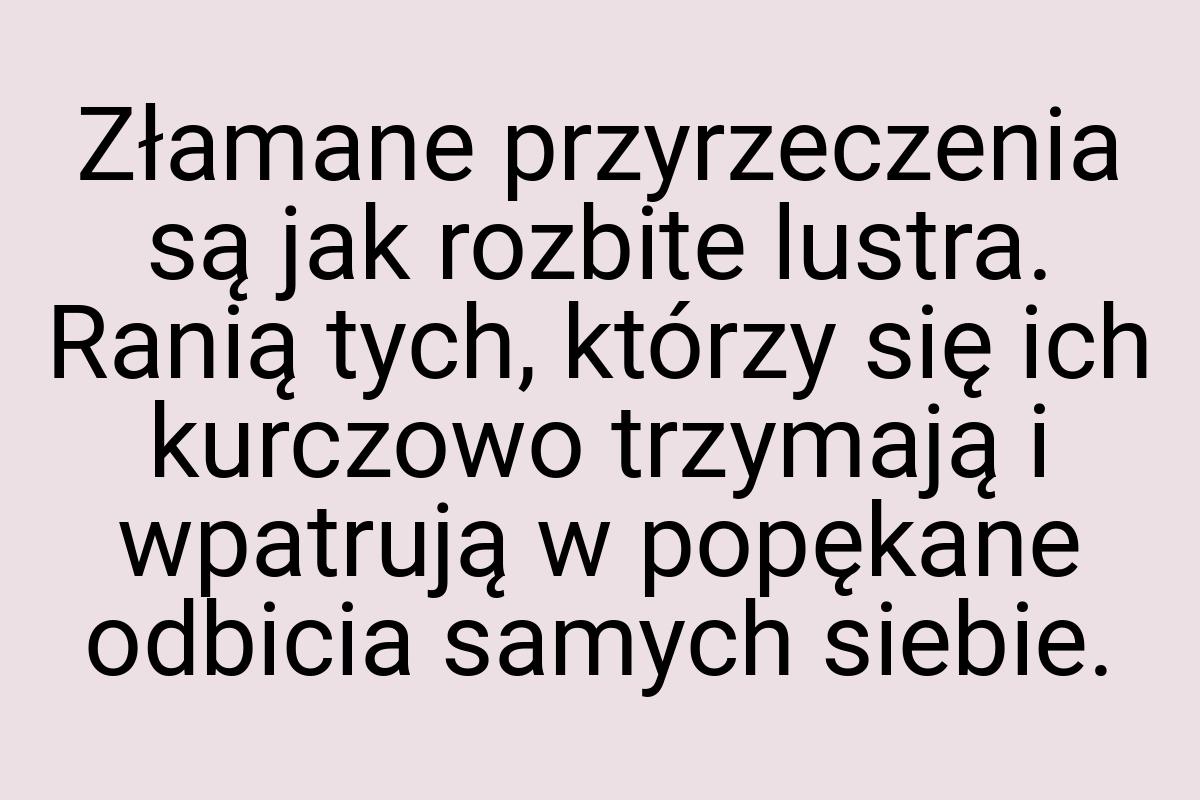 Złamane przyrzeczenia są jak rozbite lustra. Ranią tych