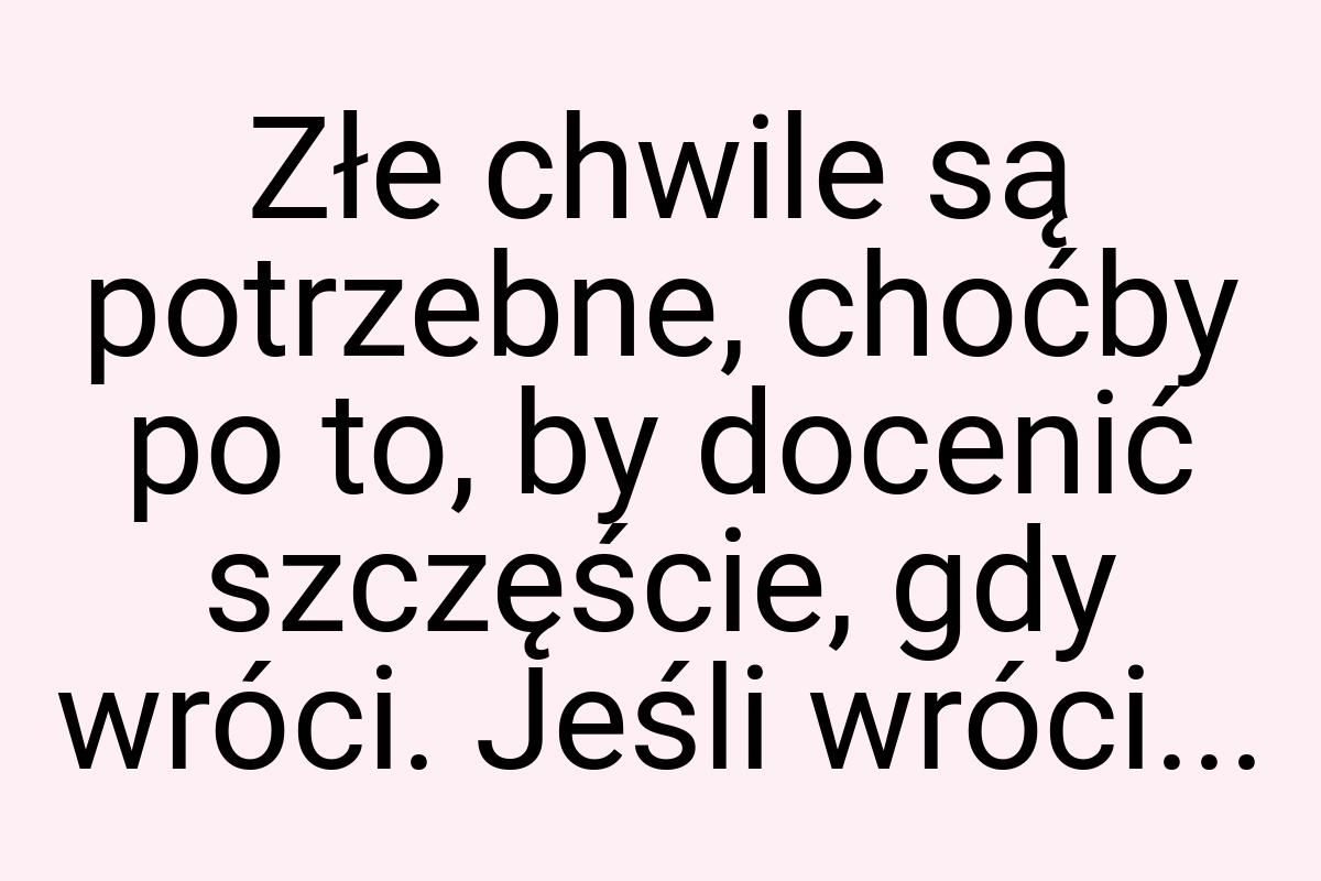 Złe chwile są potrzebne, choćby po to, by docenić