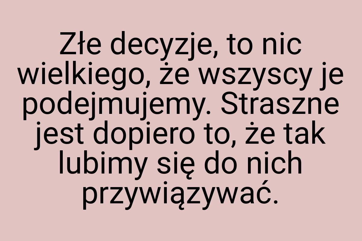 Złe decyzje, to nic wielkiego, że wszyscy je podejmujemy