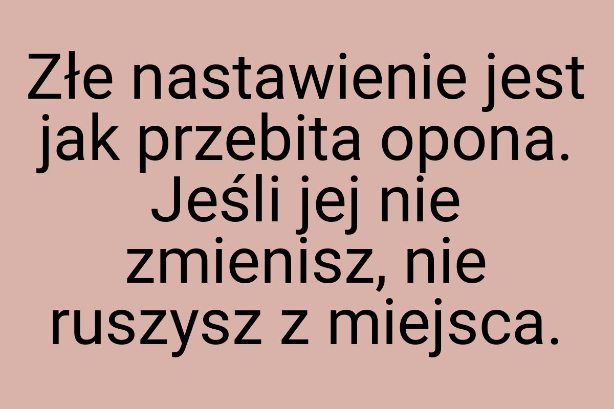 Złe nastawienie jest jak przebita opona. Jeśli jej nie