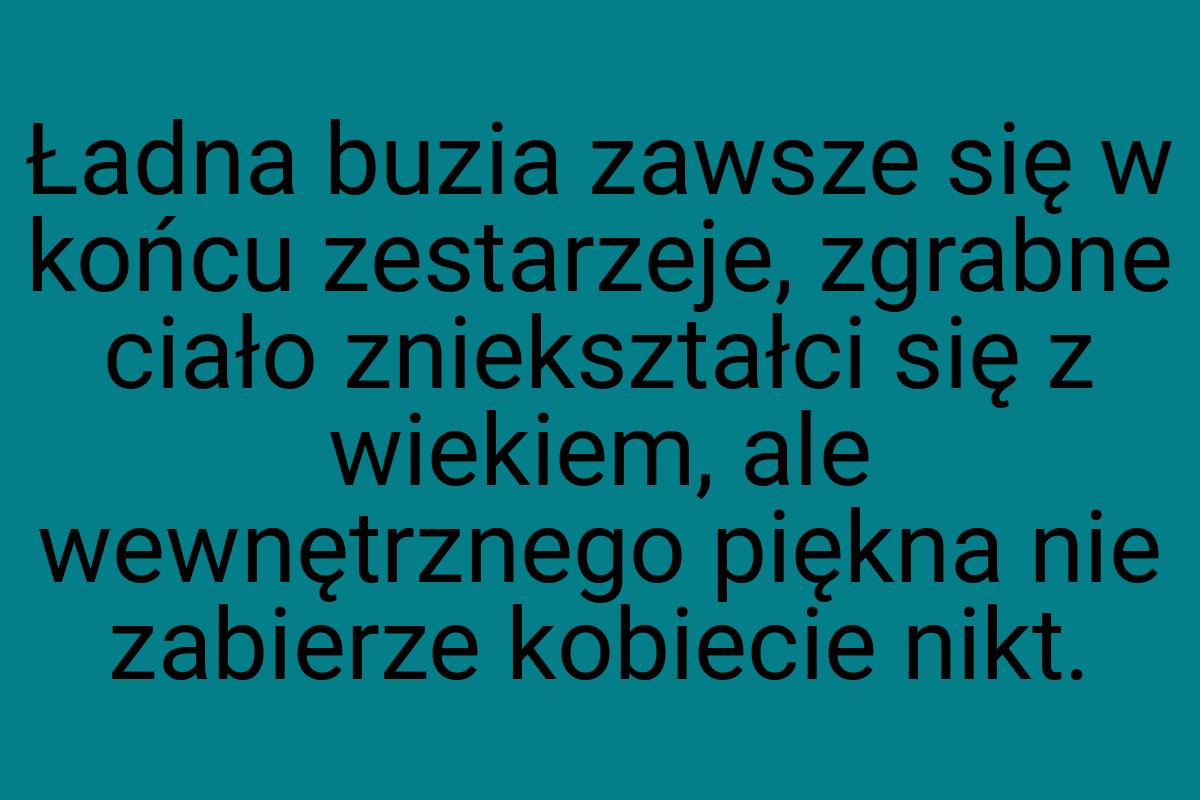 Ładna buzia zawsze się w końcu zestarzeje, zgrabne ciało